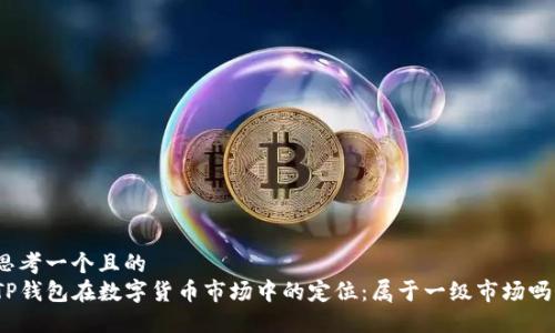 思考一个且的  
TP钱包在数字货币市场中的定位：属于一级市场吗？