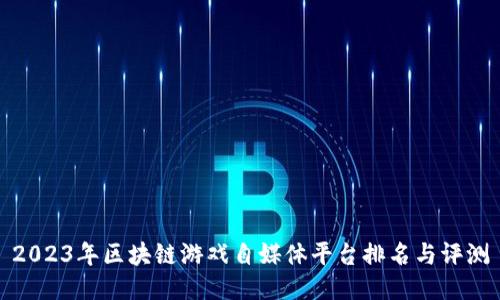 2023年区块链游戏自媒体平台排名与评测