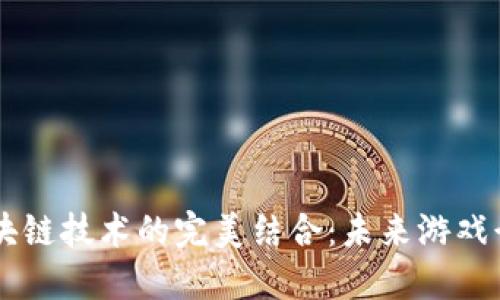 H5游戏与区块链技术的完美结合：未来游戏行业的新趋势