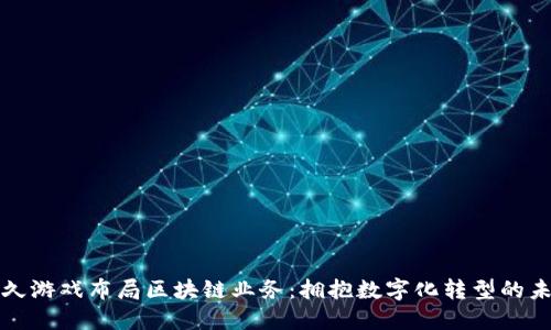 游久游戏布局区块链业务：拥抱数字化转型的未来