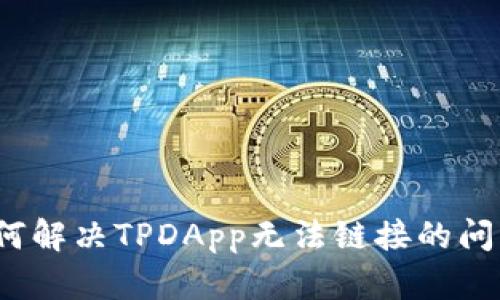 如何解决TPDApp无法链接的问题？